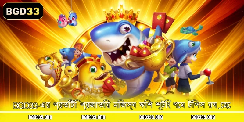 BGD33-এর প্রতিটি প্রজাতির নিজস্ব ফিশ শুটিং গেম টিপস রয়েছে